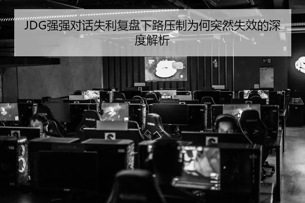 JDG强强对话失利复盘下路压制为何突然失效的深度解析