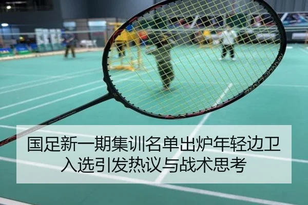 国足新一期集训名单出炉年轻边卫入选引发热议与战术思考
