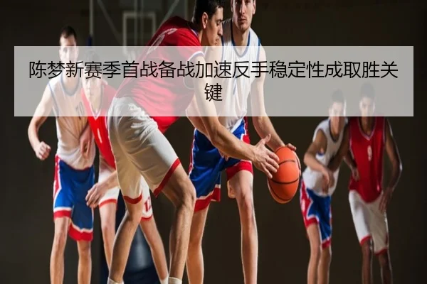 陈梦新赛季首战备战加速反手稳定性成取胜关键