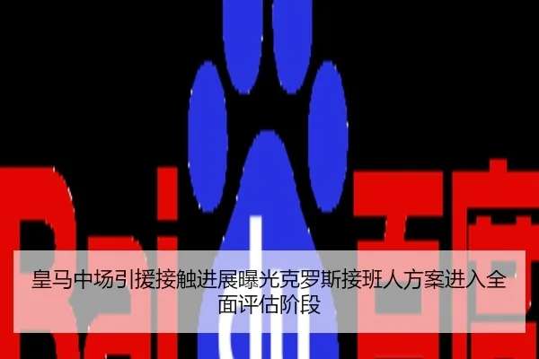 皇马中场引援接触进展曝光克罗斯接班人方案进入全面评估阶段